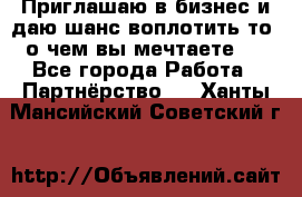 Приглашаю в бизнес и даю шанс воплотить то, о чем вы мечтаете!  - Все города Работа » Партнёрство   . Ханты-Мансийский,Советский г.